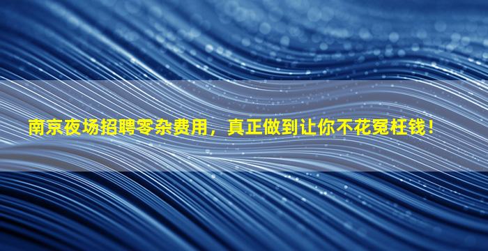 南京夜场招聘零杂费用，真正做到让你不花冤枉钱！