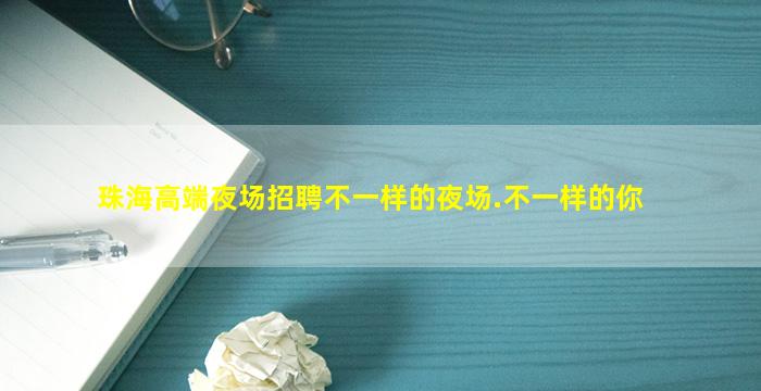 珠海高端夜场招聘不一样的夜场.不一样的你