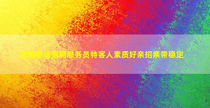 芜湖夜场招聘服务员特客人素质好亲招亲带稳定